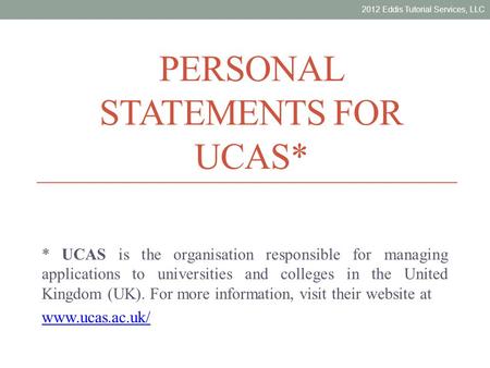 PERSONAL STATEMENTS FOR UCAS* * UCAS is the organisation responsible for managing applications to universities and colleges in the United Kingdom (UK).