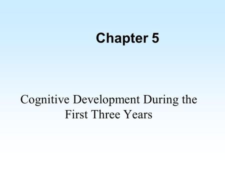 Chapter 5 Cognitive Development During the First Three Years.