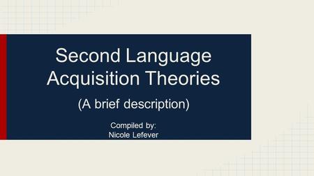 Second Language Acquisition Theories (A brief description) Compiled by: Nicole Lefever.