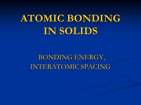 ATOMIC BONDING IN SOLIDS BONDING ENERGY, INTERATOMIC SPACING