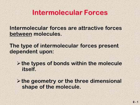 8 - 1 Intermolecular Forces Intermolecular forces are attractive forces between molecules. The type of intermolecular forces present dependent upon: 