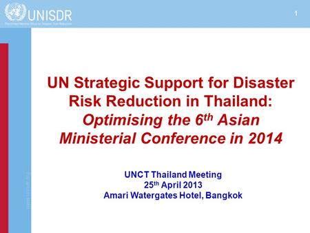 Www.unisdr.org 1 UN Strategic Support for Disaster Risk Reduction in Thailand: Optimising the 6 th Asian Ministerial Conference in 2014 UNCT Thailand Meeting.