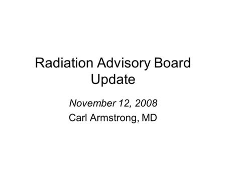 Radiation Advisory Board Update November 12, 2008 Carl Armstrong, MD.