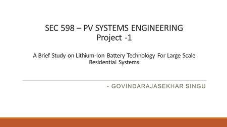 SEC 598 – PV SYSTEMS ENGINEERING Project -1 A Brief Study on Lithium-Ion Battery Technology For Large Scale Residential Systems - GOVINDARAJASEKHAR SINGU.