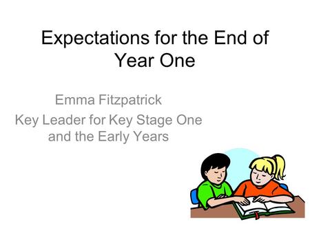 Expectations for the End of Year One Emma Fitzpatrick Key Leader for Key Stage One and the Early Years.