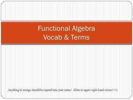 Functional Algebra Vocab & Terms Anything in orange should be copied into your notes! (Date in upper right hand corner!!!!)