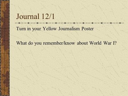 Journal 12/1 Turn in your Yellow Journalism Poster What do you remember/know about World War I?