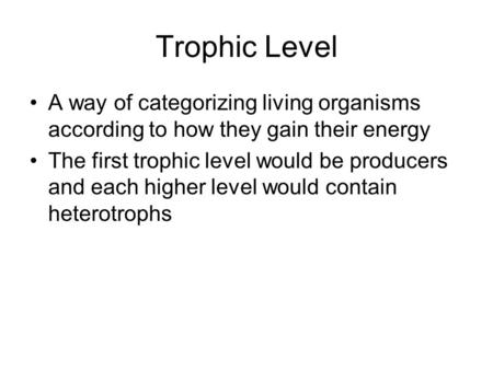 Trophic Level A way of categorizing living organisms according to how they gain their energy The first trophic level would be producers and each higher.