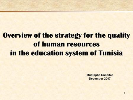 1 Overview of the strategy for the quality of human resources in the education system of Tunisia Mustapha Ennaïfar December 2007.