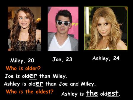 Joe, 23 Miley, 20 Ashley, 24 Who is older? Joe is old er than Miley. Ashley is old er than Joe and Miley. Who is the oldest? Ashley is the old est.