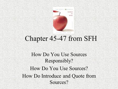 Chapter 45-47 from SFH How Do You Use Sources Responsibly? How Do You Use Sources? How Do Introduce and Quote from Sources?