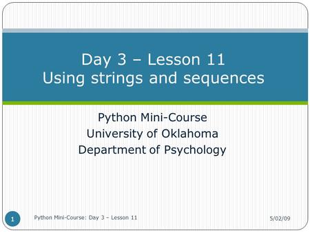 Python Mini-Course University of Oklahoma Department of Psychology Day 3 – Lesson 11 Using strings and sequences 5/02/09 Python Mini-Course: Day 3 – Lesson.