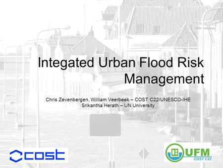 Integated Urban Flood Risk Management Chris Zevenbergen, William Veerbeek – COST C22/UNESCO-IHE Srikantha Herath – UN University.