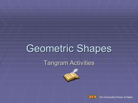 Geometric Shapes Tangram Activities The University of Texas at Dallas.