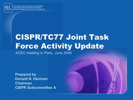 CISPR/TC77 Joint Task Force Activity Update ACEC meeting in Paris, June 2006 Prepared by Donald N. Heirman Chairman CISPR Subcommittee A.