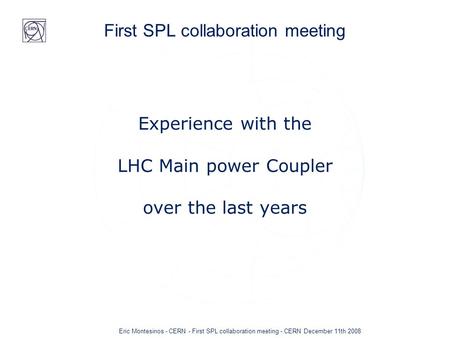 Eric Montesinos - CERN - First SPL collaboration meeting - CERN December 11th 2008 First SPL collaboration meeting Experience with the LHC Main power Coupler.