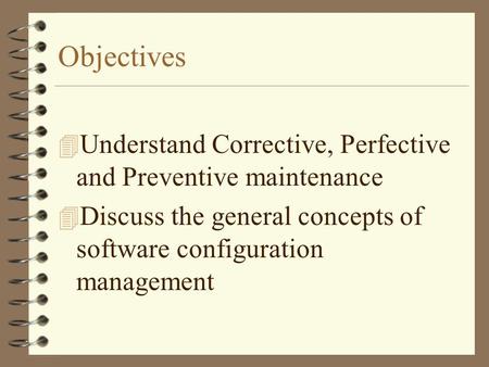 Objectives Understand Corrective, Perfective and Preventive maintenance Discuss the general concepts of software configuration management.