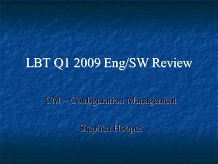 LBT Q1 2009 Eng/SW Review CM – Configuration Management Stephen Hooper.