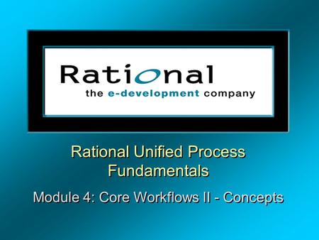 Rational Unified Process Fundamentals Module 4: Core Workflows II - Concepts Rational Unified Process Fundamentals Module 4: Core Workflows II - Concepts.