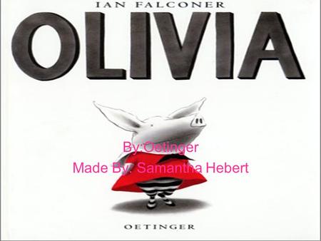 By:Oetinger Made By: Samantha Hebert. To the real Olivia and Ian, And to William, who didn’t arrive in time to appear in this book.