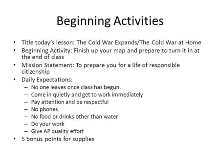 Beginning Activities Title today’s lesson: The Cold War Expands/The Cold War at Home Beginning Activity: Finish up your map and prepare to turn it in at.