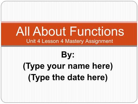 By: (Type your name here) (Type the date here) All About Functions Unit 4 Lesson 4 Mastery Assignment.