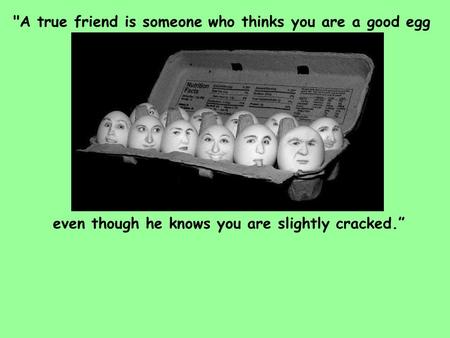 Even though he knows you are slightly cracked.” A true friend is someone who thinks you are a good egg.