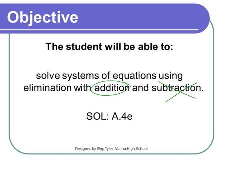 Objective The student will be able to: solve systems of equations using elimination with addition and subtraction. SOL: A.4e Designed by Skip Tyler, Varina.