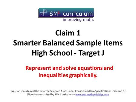 Claim 1 Smarter Balanced Sample Items High School - Target J Represent and solve equations and inequalities graphically. Questions courtesy of the Smarter.