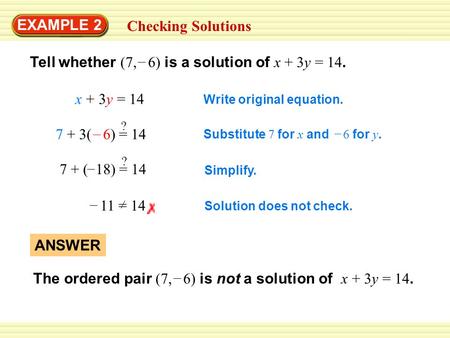 EXAMPLE 2 Checking Solutions Tell whether (7, 6) is a solution of x + 3y = 14. – x + 3y = 14 Write original equation. 7 + 3( 6) = 14 – ? Substitute 7 for.
