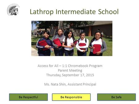 Lathrop Intermediate School Access for All – 1:1 Chromebook Program Parent Meeting Thursday, September 17, 2015 Ms. Nata Shin, Assistant Principal Be RespectfulBe.