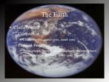 The Earth Classify stuff –Composition: Crust, mantle, outer core, inner core –Physical Properties Atmosphere, biosphere, lithosphere, asthenosphere, mesosphere,
