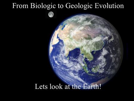 From Biologic to Geologic Evolution Lets look at the Earth!
