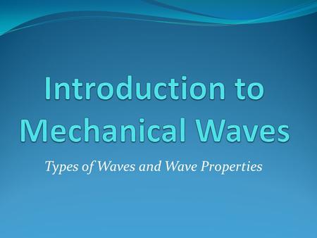 Types of Waves and Wave Properties. Mechanical Waves What is a mechanical wave? A rhythmic disturbance that allows energy to be transferred through matter.
