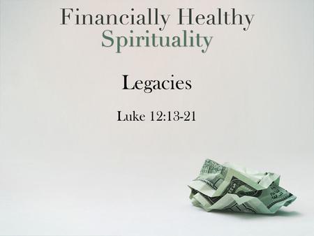 Legacies Luke 12:13-21. It’s impossible to be spiritually mature while remaining financially immature.