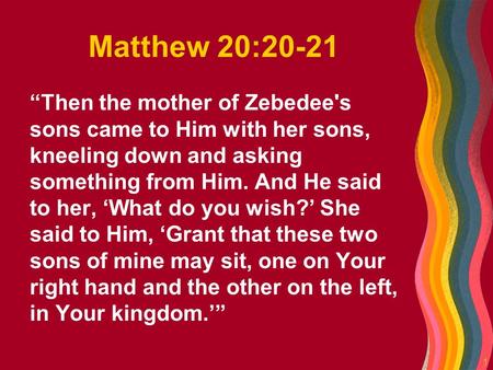 1 Matthew 20:20-21 “Then the mother of Zebedee's sons came to Him with her sons, kneeling down and asking something from Him. And He said to her, ‘What.