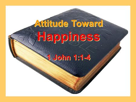 Attitude Toward Happiness 1 John 1:1-4 Attitude Toward Happiness 1 John 1:1-4.
