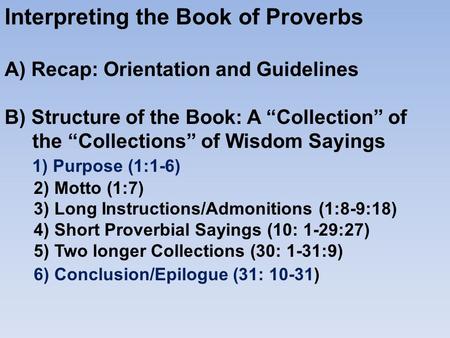 Interpreting the Book of Proverbs A) Recap: Orientation and Guidelines B) Structure of the Book: A “Collection” of the “Collections” of Wisdom Sayings.