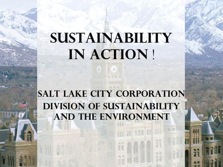 Sustainability In Action ! Salt Lake City Corporation Division of Sustainability and the Environment.