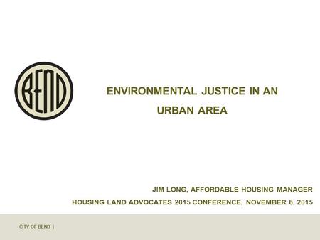 CITY OF BEND | ENVIRONMENTAL JUSTICE IN AN URBAN AREA JIM LONG, AFFORDABLE HOUSING MANAGER HOUSING LAND ADVOCATES 2015 CONFERENCE, NOVEMBER 6, 2015.
