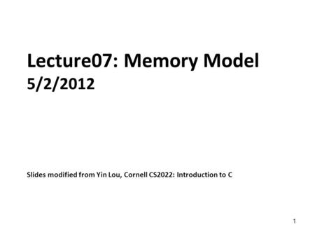 1 Lecture07: Memory Model 5/2/2012 Slides modified from Yin Lou, Cornell CS2022: Introduction to C.