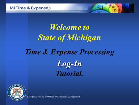 Welcome to State of Michigan Time & Expense ProcessingLog-In Tutorial. Brought to you by the Office of Financial Management.