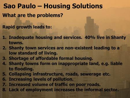 Sao Paulo – Housing Solutions What are the problems? Rapid growth leads to: 1.Inadequate housing and services. 40% live in Shanty towns. 2.Shanty town.
