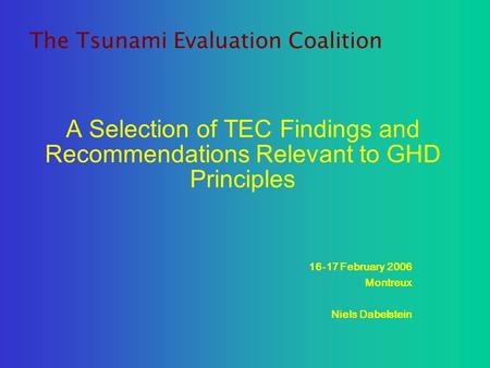 A Selection of TEC Findings and Recommendations Relevant to GHD Principles 16-17 February 2006 Montreux Niels Dabelstein The Tsunami Evaluation Coalition.
