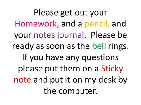 Please get out your Homework, and a pencil, and your notes journal. Please be ready as soon as the bell rings. If you have any questions please put them.