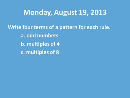 Monday, August 19, 2013 Write four terms of a pattern for each rule. a. odd numbers b. multiples of 4 c. multiples of 8.