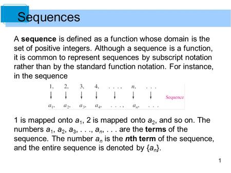 1 Sequences A sequence is defined as a function whose domain is the set of positive integers. Although a sequence is a function, it is common to represent.
