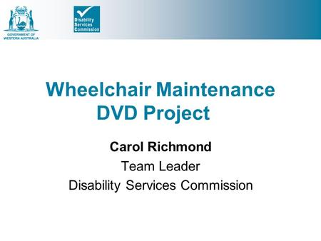 Wheelchair Maintenance DVD Project Carol Richmond Team Leader Disability Services Commission.