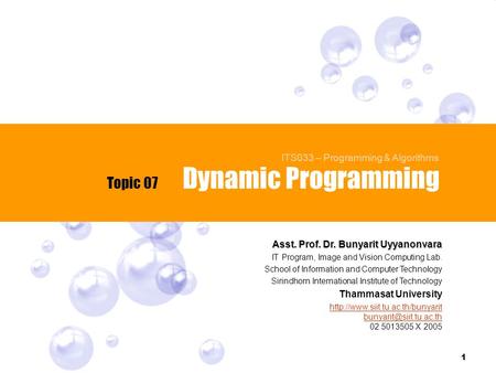 1 Dynamic Programming Topic 07 Asst. Prof. Dr. Bunyarit Uyyanonvara IT Program, Image and Vision Computing Lab. School of Information and Computer Technology.