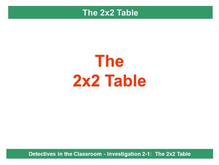 The 2x2 Table Detectives in the Classroom - Investigation 2-1: The 2x2 Table.